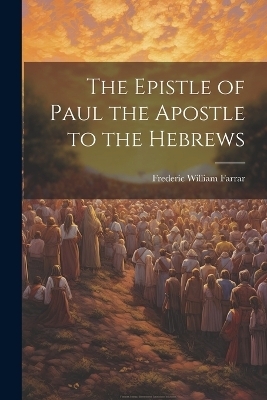 The Epistle of Paul the Apostle to the Hebrews - F W Farrar