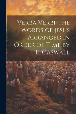 Verba Verbi, the Words of Jesus Arranged in Order of Time by E. Caswall -  Anonymous