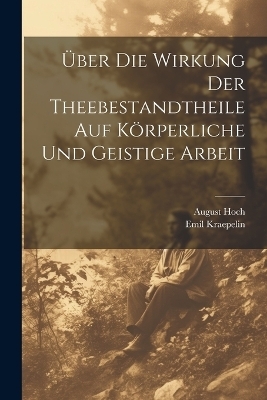 Über Die Wirkung Der Theebestandtheile Auf Körperliche Und Geistige Arbeit - August Hoch, Emil Kraepelin