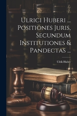 Ulrici Huberi ... Positiones Juris, Secundum Institutiones & Pandectas ... - Ulrik Huber