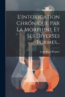 L'intoxication Chronique Par La Morphine Et Ses Diverses Formes... - Louis Raoul Régnier