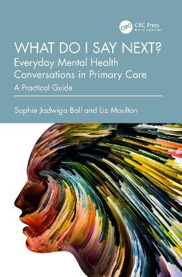 What do I say next? Everyday Mental Health Conversations in Primary Care - Sophie Jadwiga Ball, Liz Moulton