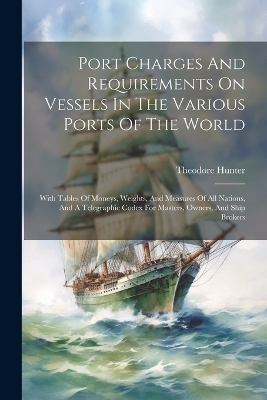 Port Charges And Requirements On Vessels In The Various Ports Of The World - Theodore Hunter