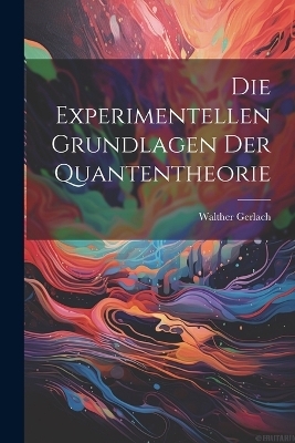 Die Experimentellen Grundlagen Der Quantentheorie - Walther Gerlach