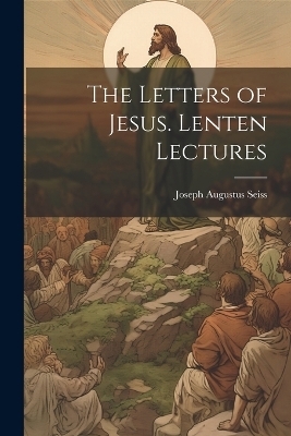 The Letters of Jesus. Lenten Lectures - Joseph Augustus 1823-1904 Seiss