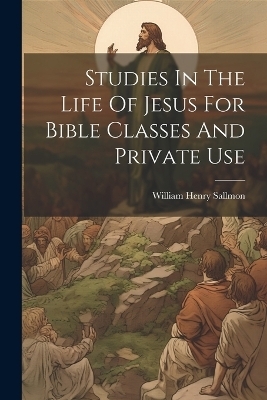 Studies In The Life Of Jesus For Bible Classes And Private Use - William Henry Sallmon