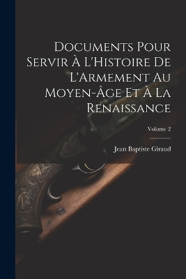 Documents Pour Servir À L'Histoire De L'Armement Au Moyen-Âge Et À La Renaissance; Volume 2 - Jean Baptiste Giraud