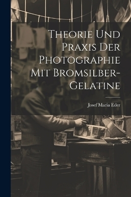 Theorie Und Praxis Der Photographie Mit Bromsilber-Gelatine - Josef Maria Eder