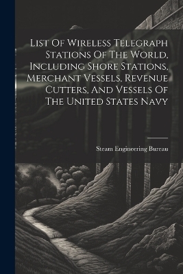 List Of Wireless Telegraph Stations Of The World, Including Shore Stations, Merchant Vessels, Revenue Cutters, And Vessels Of The United States Navy - Steam Engineering Bureau