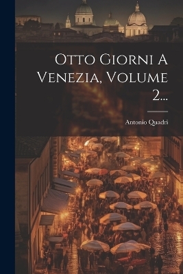 Otto Giorni A Venezia, Volume 2... - Antonio Quadri