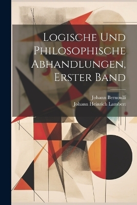 Logische und philosophische Abhandlungen, Erster Band - Johann Heinrich Lambert, Johann Bernoulli
