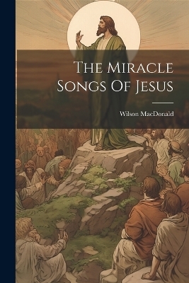The Miracle Songs Of Jesus - Wilson MacDonald