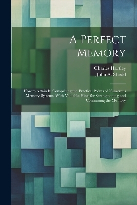 A Perfect Memory; How to Attain It. Comprising the Practical Points of Numerous Memory Systems; With Valuable Hints for Strengthening and Confirming the Memory - Charles Hartley