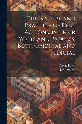 The Nature and Practice of Real Actions, in Their Writs and Process, Both Original and Judicial - George Booth, John Anthon