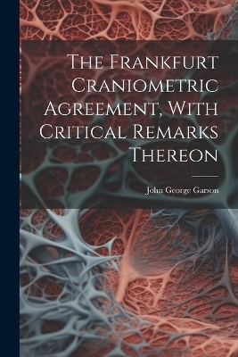 The Frankfurt Craniometric Agreement, With Critical Remarks Thereon - John George Garson