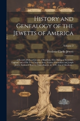 History and Genealogy of the Jewetts of America; a Record of Edward Jewett, of Bradford, West Riding of Yorkshire, England, and of His Two Emigrant Sons, Deacon Maximilian and Joseph Jewett, Settlers of Rowley, Massachusetts, in 1639; Also of Abraham...; V - Frederic Clarke Jewett