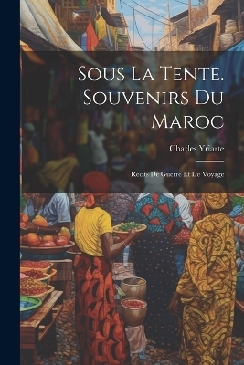 Sous La Tente. Souvenirs Du Maroc - Charles Yriarte