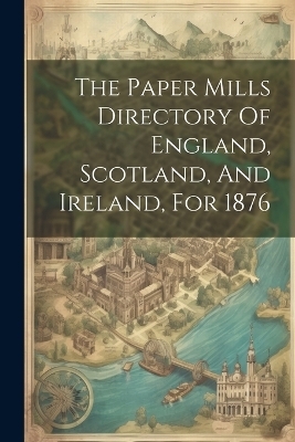 The Paper Mills Directory Of England, Scotland, And Ireland, For 1876 -  Anonymous