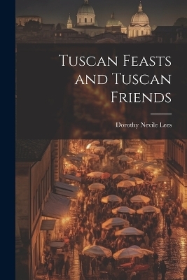 Tuscan Feasts and Tuscan Friends - Dorothy Nevile Lees