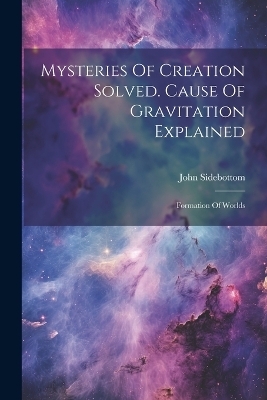 Mysteries Of Creation Solved. Cause Of Gravitation Explained - John Sidebottom