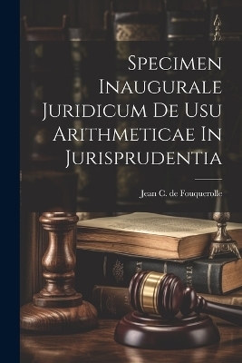 Specimen Inaugurale Juridicum De Usu Arithmeticae In Jurisprudentia - 