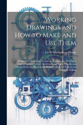 Working Drawings and How to Make and Use Them - Lewis Muhlenberg Haupt