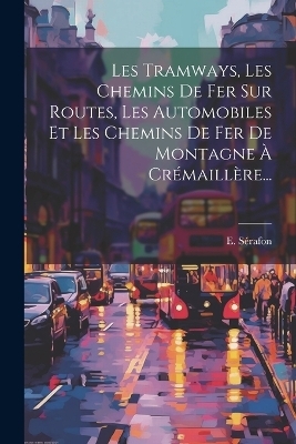 Les Tramways, Les Chemins De Fer Sur Routes, Les Automobiles Et Les Chemins De Fer De Montagne À Crémaillère... - E Sérafon