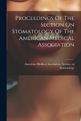 Proceedings Of The Section On Stomatology Of The American Medical Association - 