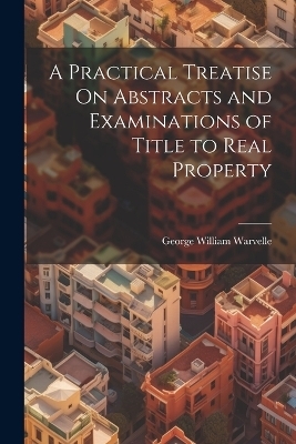 A Practical Treatise On Abstracts and Examinations of Title to Real Property - George William Warvelle