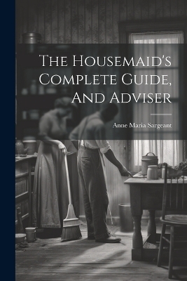 The Housemaid's Complete Guide, And Adviser - Anne Maria Sargeant