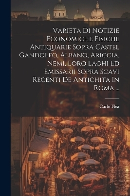 Varieta Di Notizie Economiche Fisiche Antiquarie Sopra Castel Gandolfo, Albano, Ariccia, Nemi, Loro Laghi Ed Emissarii Sopra Scavi Recenti De Antichita In Roma ... - Carlo Flea