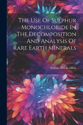 The Use Of Sulphur Monochloride In The Decomposition And Analysis Of Rare Earth Minerals - William Brooks Hicks