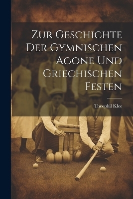 Zur Geschichte der Gymnischen Agone und griechischen Festen - Theophil Klee