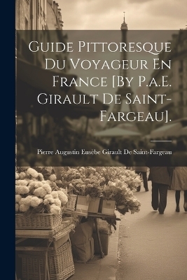 Guide Pittoresque Du Voyageur En France [By P.a.E. Girault De Saint-Fargeau]. - Pierre Augustin Eusèb de Saint-Fargeau