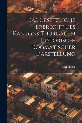 Das Gesetzliche Erbrecht Des Kantons Thurgau in Historisch-Dogmatischer Darstellung - Karl Halter