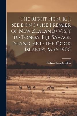 The Right Hon. R. J. Seddon's (The Premier of New Zealand) Visit to Tonga, Fiji, Savage Island, and the Cook Islands, May 1900 - Richard John Seddon