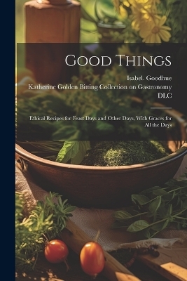 Good Things; Ethical Recipes for Feast Days and Other Days, With Graces for All the Days - Isabel Goodhue