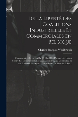 De La Liberté Des Coalitions Industrielles Et Commerciales En Belgique - Charles-François Waelbroeck