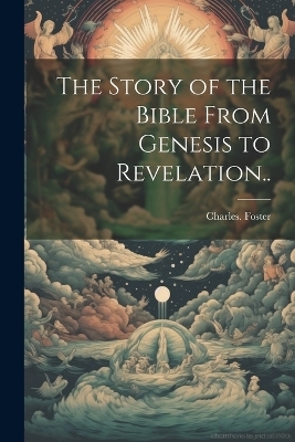 The Story of the Bible From Genesis to Revelation.. - Charles Foster