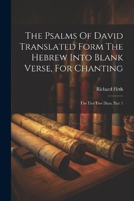 The Psalms Of David Translated Form The Hebrew Into Blank Verse, For Chanting - Richard Firth