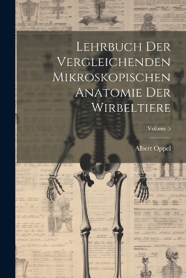 Lehrbuch Der Vergleichenden Mikroskopischen Anatomie Der Wirbeltiere; Volume 5 - Albert Oppel