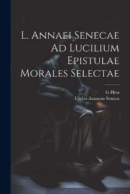 L. Annaei Senecae Ad Lucilium Epistulae Morales Selectae - Lucius Annaeus Seneca, G Hess