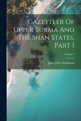 Gazetteer Of Upper Burma And The Shan States, Part 1; Volume 2 - John Percy Hardiman