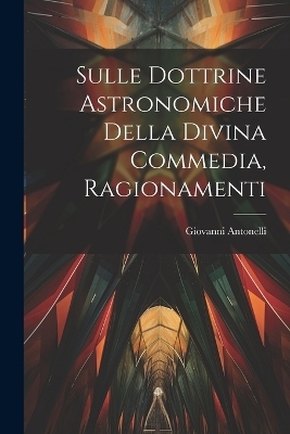 Sulle Dottrine Astronomiche Della Divina Commedia, Ragionamenti - Giovanni Antonelli
