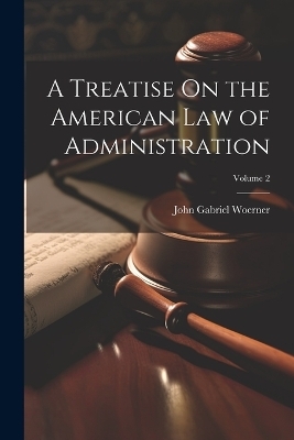 A Treatise On the American Law of Administration; Volume 2 - John Gabriel Woerner