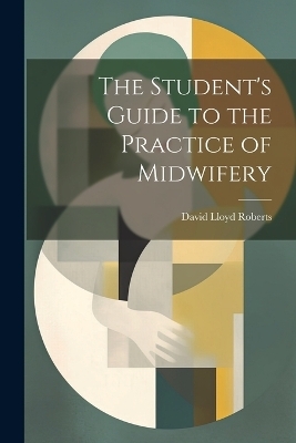 The Student's Guide to the Practice of Midwifery - David Lloyd Roberts