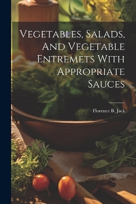 Vegetables, Salads, And Vegetable Entremets With Appropriate Sauces - Florence B Jack