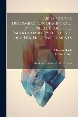 Tables for the Determination of Minerals by Physical Properties Ascertainable With the Aid of a Few Field Instruments; Based On the System of Albin Weisbach - Persifor Frazer, Albin Weisbach