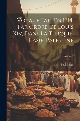 Voyage Fait En 1714, Par Ordre De Louis Xiv, Dans La Turquie, L'asie, Palestine; Volume 1 - Paul Lucas