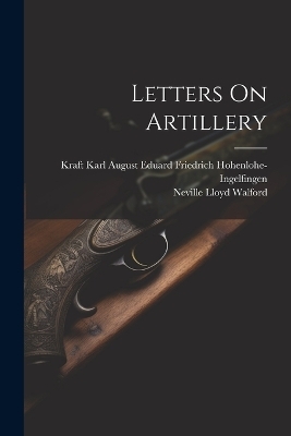 Letters On Artillery - Neville Lloyd Walford, Kraft Karl Aug Hohenlohe-Ingelfingen